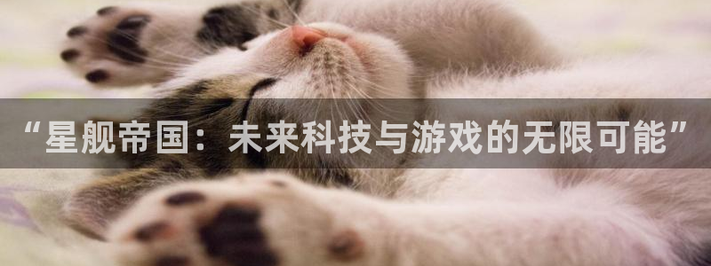 星欧娱乐平台注册开户：“星舰帝国：未来科技与游戏的无限可能”