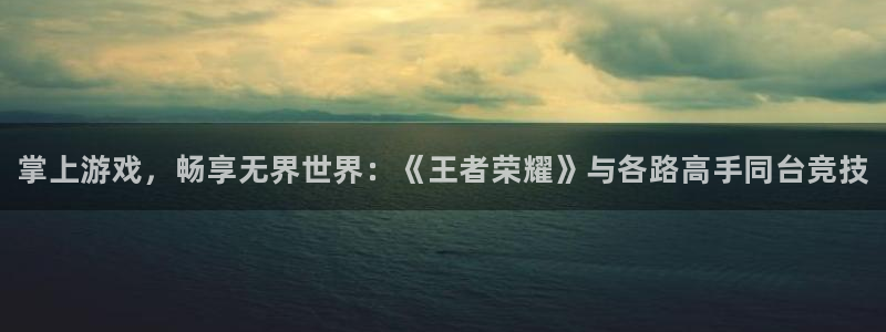 星欧娱乐app下载|下载地址：掌上游戏，畅享无界世界：《王者