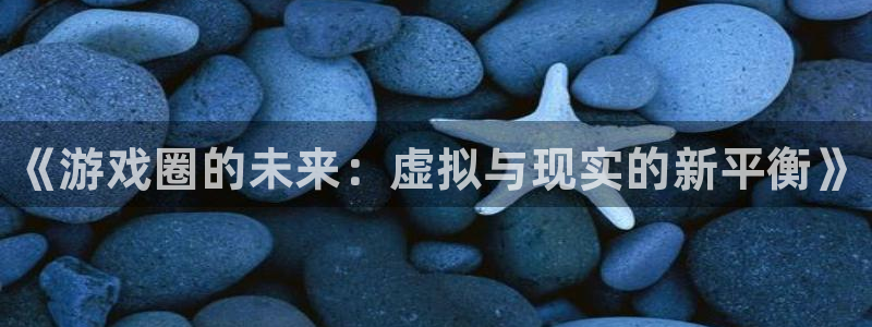 星欧娱乐网页登录入口下载：《游戏圈的未来：虚拟与现实的新平衡