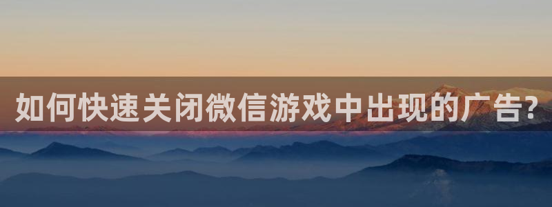 星欧娱乐网页版地址：如何快速关闭微信游戏中出现的广告?