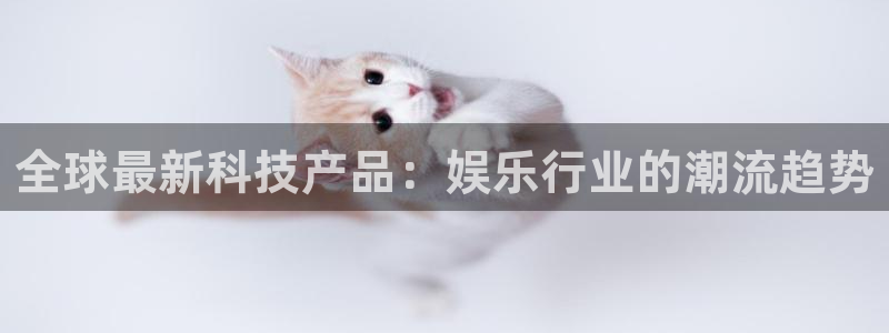 星欧娱乐注册平台：全球最新科技产品：娱乐行业的潮流趋势