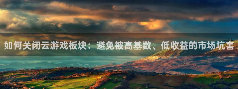 星欧娱乐是什么：如何关闭云游戏板块：避免被高基数、低收益的市