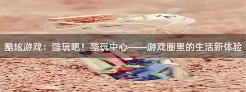 星欧娱乐注册网站：酷炫游戏：酷玩吧！酷玩中心——游戏圈里的生