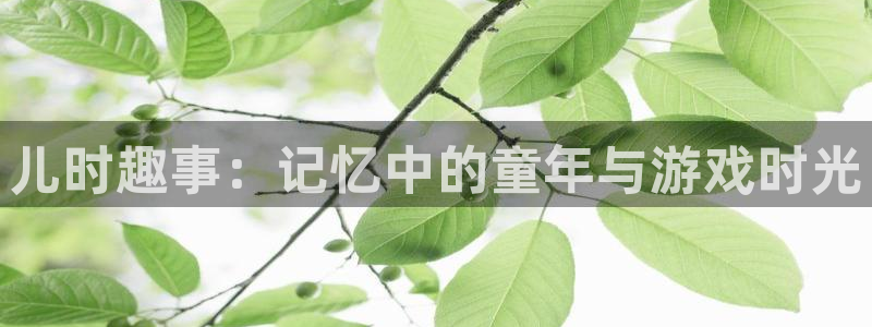 星欧娱乐app下载地址：儿时趣事：记忆中的童年与游戏时光