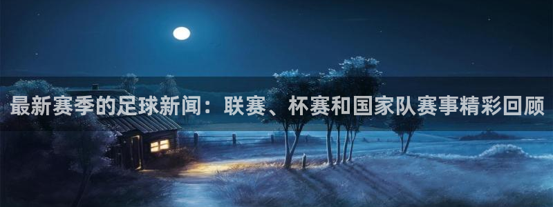 星欧娱乐登陆地址：最新赛季的足球新闻：联赛、杯赛和国家队赛事